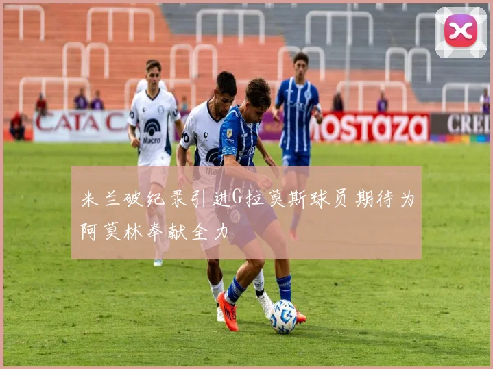 米兰破纪录引进G拉莫斯球员期待为阿莫林奉献全力
