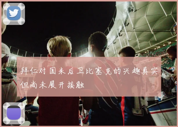 拜仁对国米后卫比塞克的兴趣真实但尚未展开接触