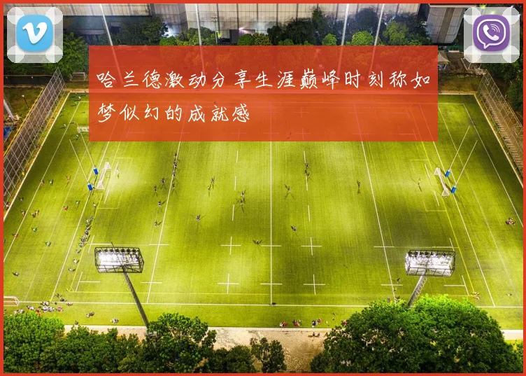 哈兰德激动分享生涯巅峰时刻称如梦似幻的成就感