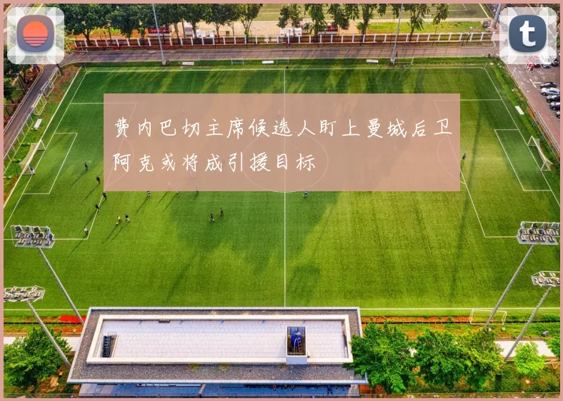 费内巴切主席候选人盯上曼城后卫阿克或将成引援目标