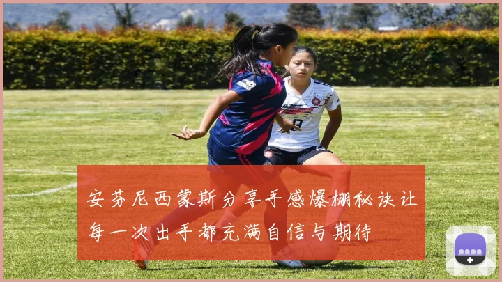安芬尼西蒙斯分享手感爆棚秘诀让每一次出手都充满自信与期待