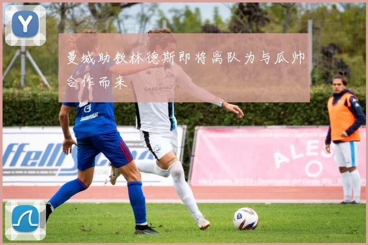 曼城助教林德斯即将离队为与瓜帅合作而来