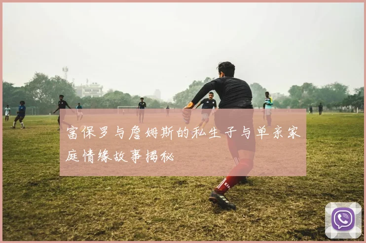 富保罗与詹姆斯的私生子与单亲家庭情缘故事揭秘