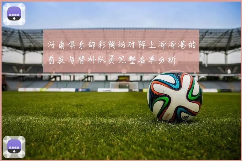 河南俱乐部彩陶坊对阵上海海港的首发与替补队员完整名单分析