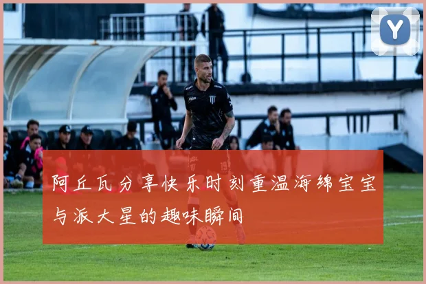 阿丘瓦分享快乐时刻重温海绵宝宝与派大星的趣味瞬间