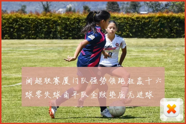 闽超联赛厦门队强势领跑狂轰十六球零失球南平队全败垫底无进球